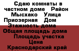 Сдаю комнаты в частном доме › Район ­ Мысхако › Улица ­ Приозерная › Дом ­ 199 › Этажность дома ­ 2 › Общая площадь дома ­ 156 › Площадь участка ­ 3 000 › Цена ­ 400 - Краснодарский край, Новороссийск г. Недвижимость » Дома, коттеджи, дачи аренда   